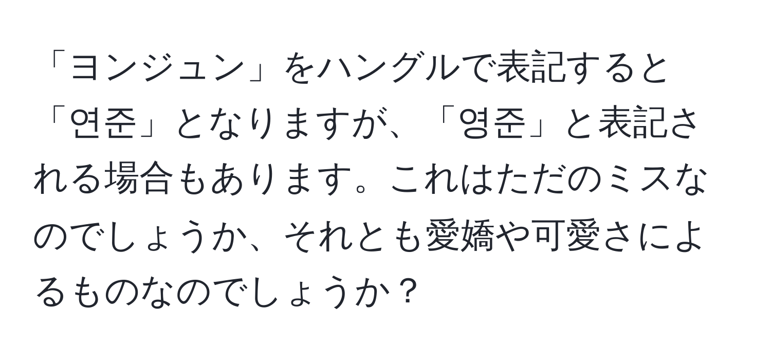 「ヨンジュン」をハングルで表記すると「연준」となりますが、「영준」と表記される場合もあります。これはただのミスなのでしょうか、それとも愛嬌や可愛さによるものなのでしょうか？