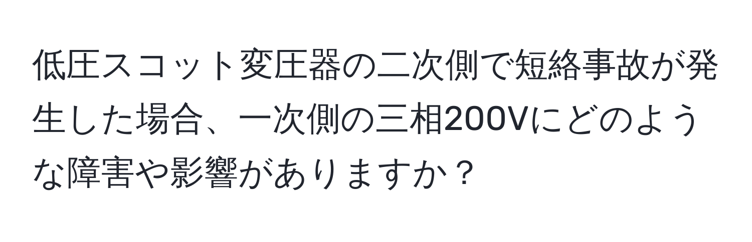 低圧スコット変圧器の二次側で短絡事故が発生した場合、一次側の三相200Vにどのような障害や影響がありますか？