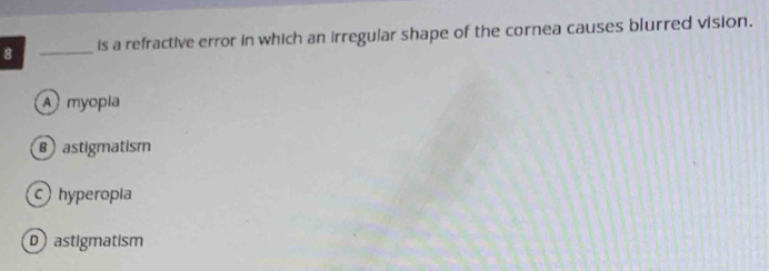 8 _is a refractive error in which an irregular shape of the cornea causes blurred vision.
A myopla
Bastigmatism
c hyperopla
D astigmatism