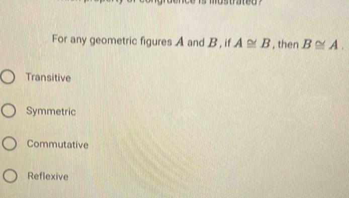 For any geometric figures A and B , if A≌ B , then B≌ A.
Transitive
Symmetric
Commutative
Reflexive