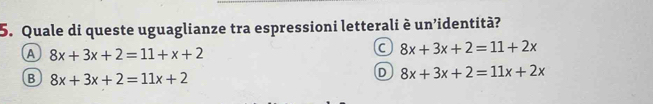 Quale di queste uguaglianze tra espressioni letterali è un’identità?
A 8x+3x+2=11+x+2
C 8x+3x+2=11+2x
B 8x+3x+2=11x+2
D 8x+3x+2=11x+2x