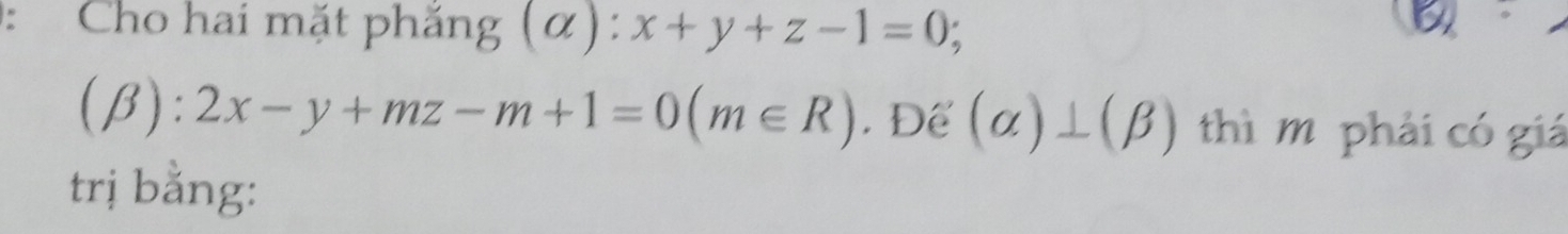 Cho hai mặt phẳng (α) 1 x+y+z-1=0;
(beta ):2x-y+mz-m+1=0(m∈ R). Để (alpha )⊥ (beta ) thì m phải có giá 
trị bằng: