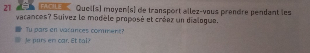 FACILE Quel(s) moyen(s) de transport allez-vous prendre pendant les 
vacances? Suivez le modèle proposé et créez un dialogue. 
Tu pars en vacances comment? 
Je pars en car. Et toi?