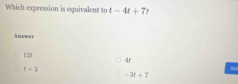 Which expression is equivalent to t-4t+7 ?
Answer
12t
4t
t+3 Sul
-3t+7