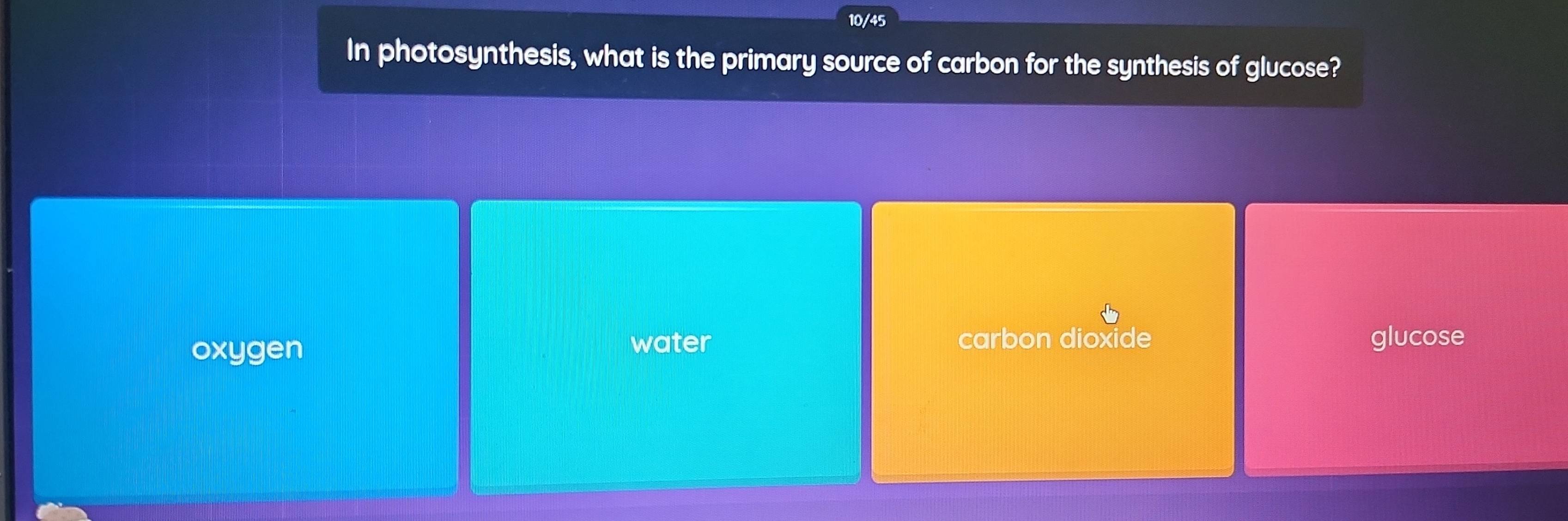 10/45
In photosynthesis, what is the primary source of carbon for the synthesis of glucose?
oxygen water
carbon dioxide glucose