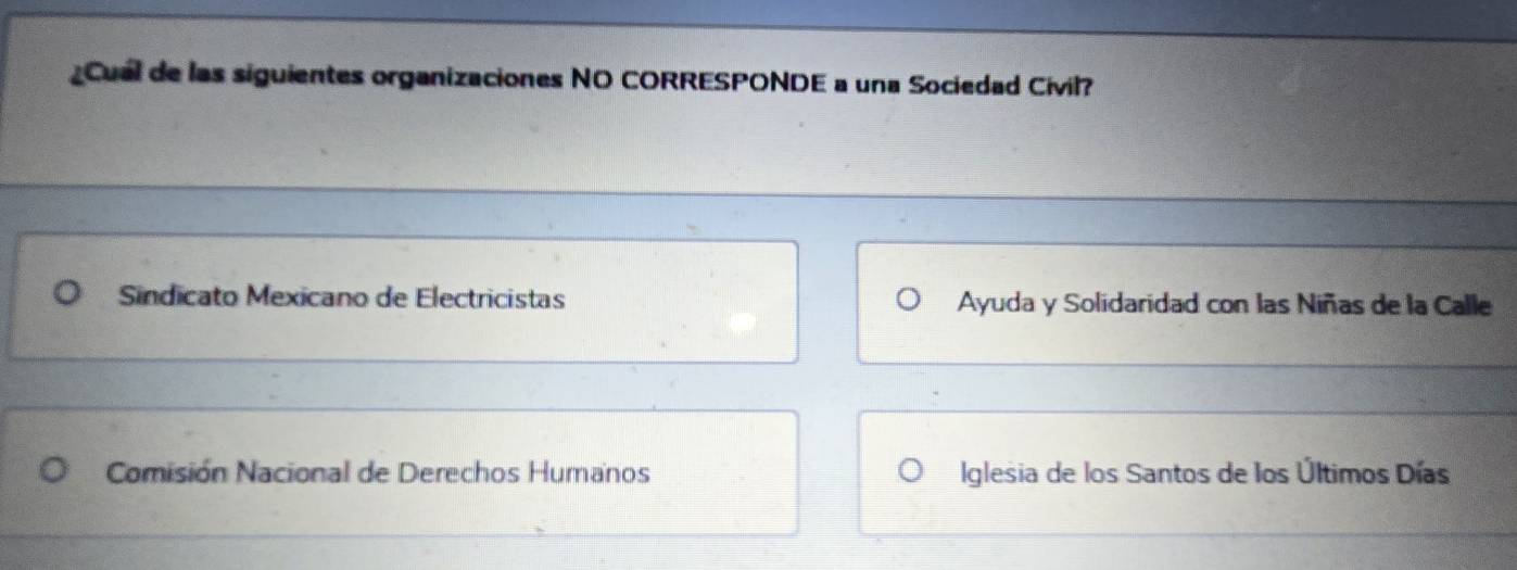 Cual de las siguientes organizaciones NO CORRESPONDE a una Sociedad Civil?
Sindicato Mexicano de Electricistas Ayuda y Solidaridad con las Niñas de la Calle
Comisión Nacional de Derechos Humanos Iglesia de los Santos de los Últimos Días