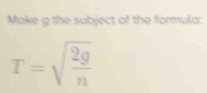 Make g the subject of the formula:
T=sqrt(frac 2g)n