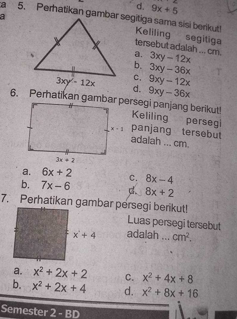 ∠
d. 9x+5
a
Keliling segitiga
tersebut adalah ... cm.
a. 3xy-12x
b. 3xy-36x
C. 9xy-12x
d. 9xy-36x
Keliling persegi
panjang tersebut
adalah ... cm.
a. 6x+2
b. 7x-6
C. 8x-4
C. 8x+2
7. Perhatikan gambar persegi berikut!
Luas persegi tersebut
adalah _ cm^2.
a. x^2+2x+2
C. x^2+4x+8
b. x^2+2x+4
d. x^2+8x+16
Semester 2 - BD