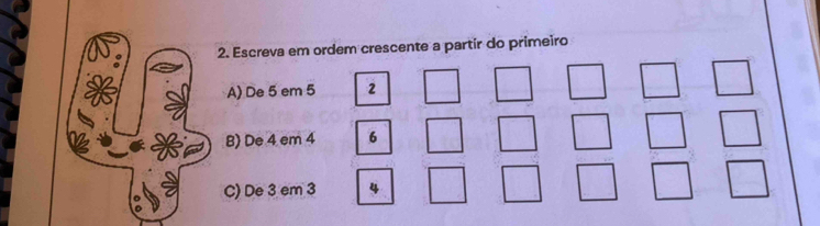 Escreva em ordem crescente a partír do primeiro
A) De 5 em 5 2 □ □ frac 1 □ 
_  
B) De 4 em 4 6 □ □ □ □° 
C) De 3 em 3 4 □ □ □ 1 -