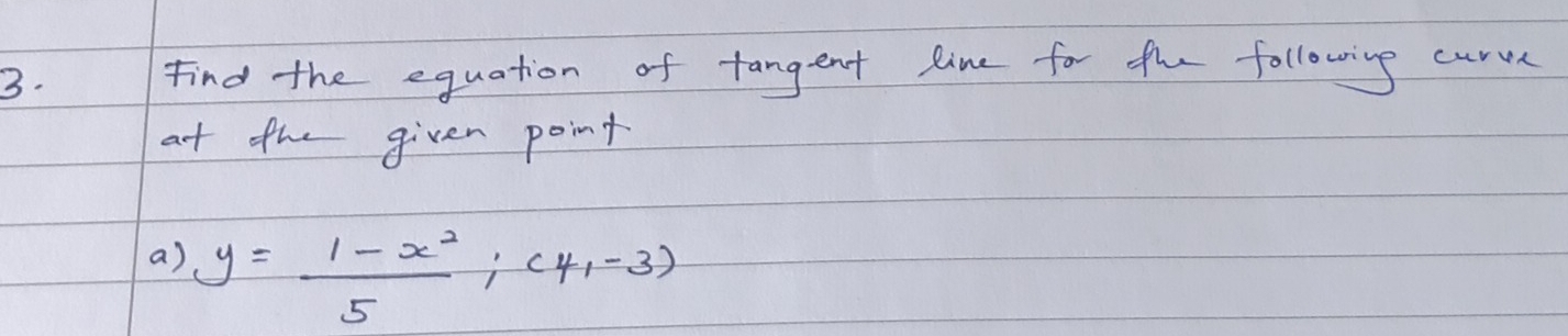 Find the equation of tangent line for the following curve 
at the given point 
a) y= (1-x^2)/5 ;(4,-3)