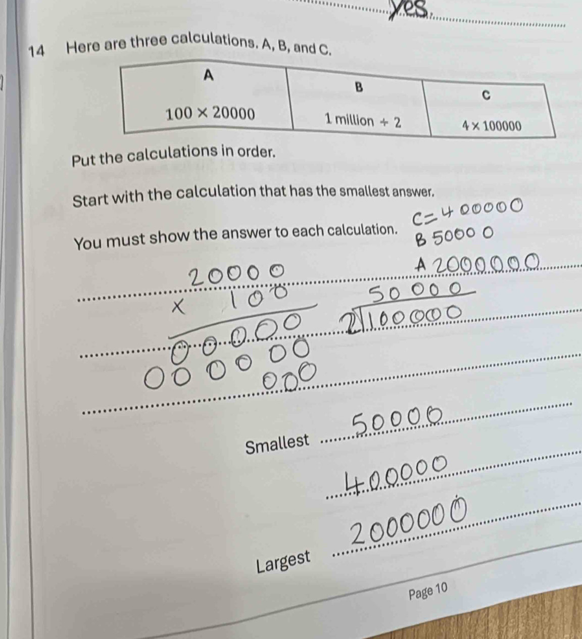 yes_
14 Here are three calculations. A, B, and 
Put the calculations in order.
Start with the calculation that has the smallest answer.
You must show the answer to each calculation.
_
_
_
_
_
_
_
_
_
Smallest
_
Largest
_
_
Page 10
_