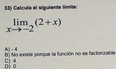 Calcula el siguiente límite:
limlimits _xto -2(2+x)
A) - 4
B) No existe porque la función no es factorizable
C) 4
D) 0