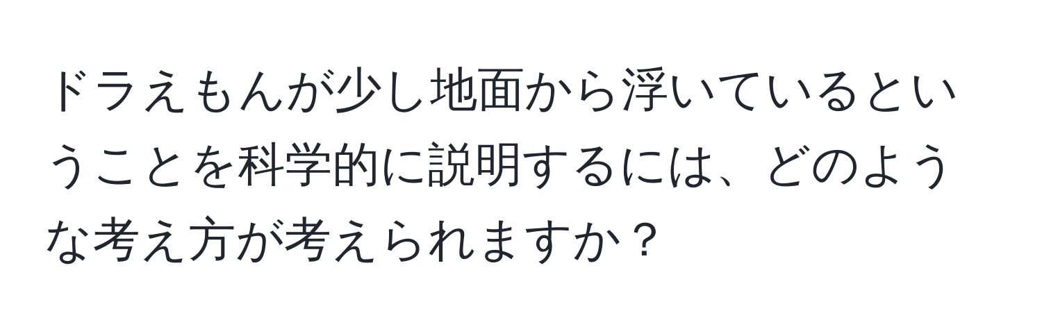 ドラえもんが少し地面から浮いているということを科学的に説明するには、どのような考え方が考えられますか？