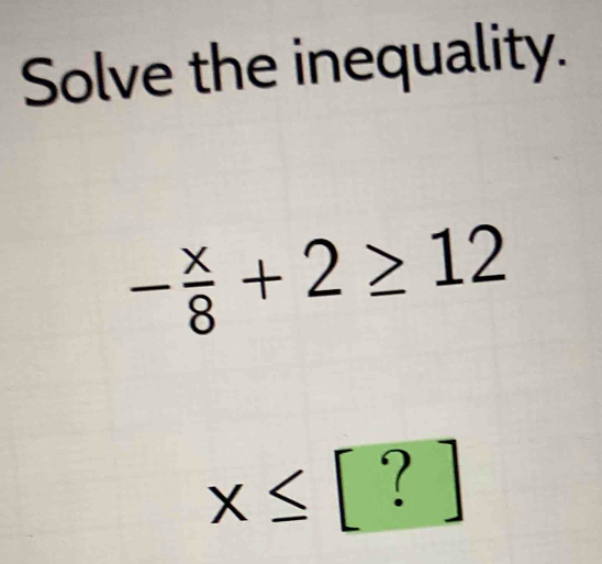 Solve the inequality.
- x/8 +2≥ 12
x≤ [?]