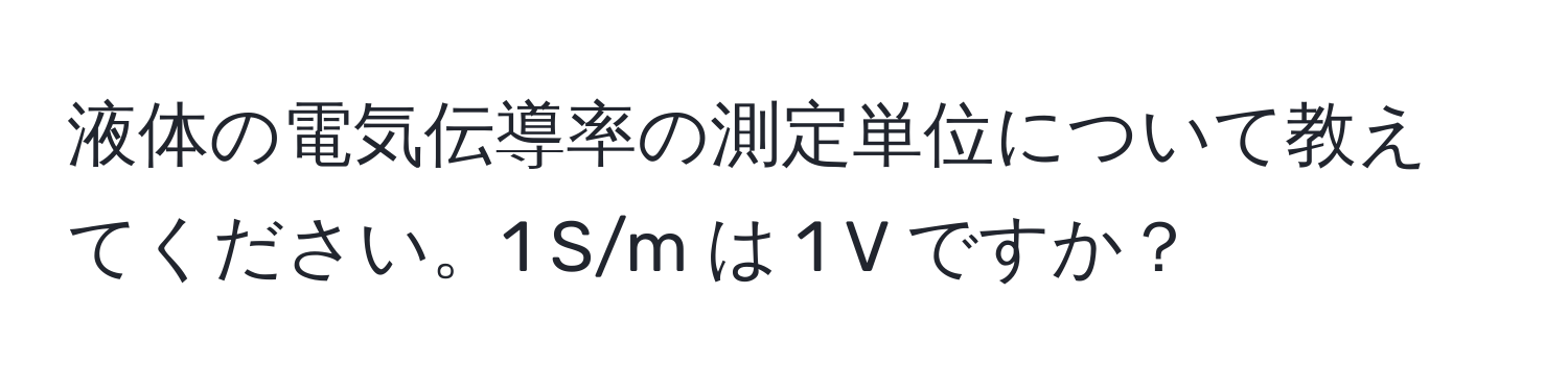 液体の電気伝導率の測定単位について教えてください。1 S/m は 1 V ですか？