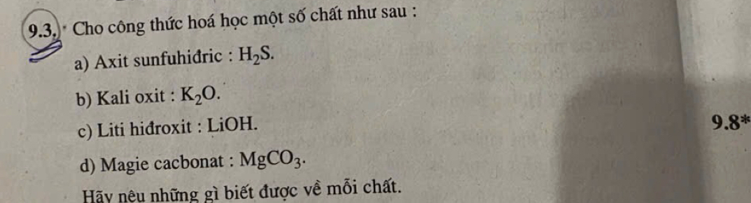 Cho công thức hoá học một số chất như sau : 
a) Axit sunfuhiđric : H_2S. 
b) Kali oxit : K_2O. 
c) Liti hiđroxit : LiOH.
9.8^x
d) Magie cacbonat : MgCO_3. 
Hãy nêu những gì biết được về mỗi chất.