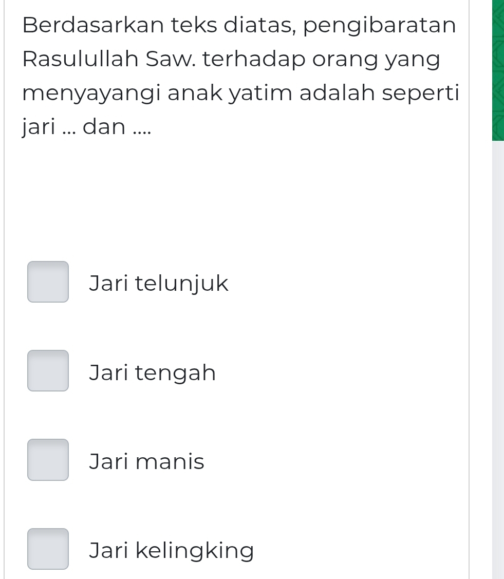 Berdasarkan teks diatas, pengibaratan
Rasulullah Saw. terhadap orang yang
menyayangi anak yatim adalah seperti
jari ... dan ....
Jari telunjuk
Jari tengah
Jari manis
Jari kelingking