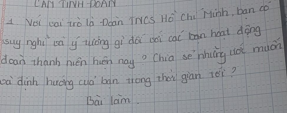 CAN TINH DOAN 
1 Noi sai trò l Ddan TNcS HO Chú Minh, ban do 
(uy nghì sày tiòng gi dài goi cal hoat dōng 
doan thanh hén huén nay? Chia sè nhurg lo much 
à dinh huǒng cuó bgn zhong zhōi gian tói? 
Bai lam