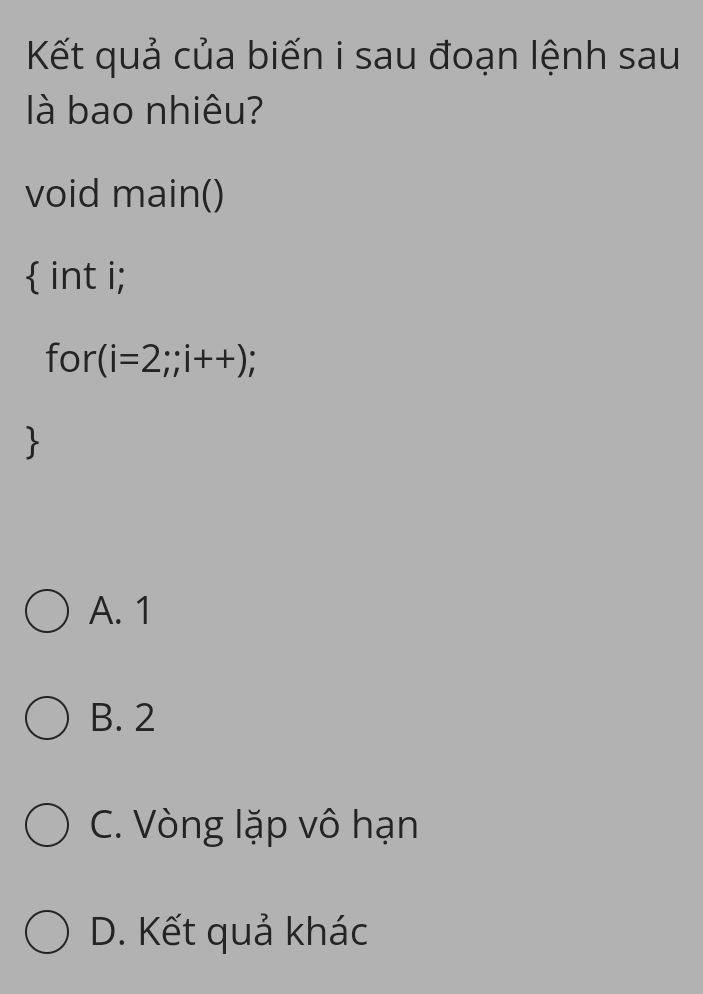 Kết quả của biến i sau đoạn lệnh sau
là bao nhiêu?
void main()
 int i;
for (i=2;;i++);
A. 1
B. 2
C. Vòng lặp vô hạn
D. Kết quả khác