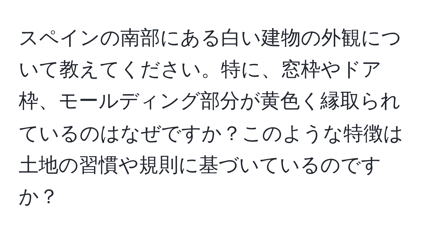 スペインの南部にある白い建物の外観について教えてください。特に、窓枠やドア枠、モールディング部分が黄色く縁取られているのはなぜですか？このような特徴は土地の習慣や規則に基づいているのですか？