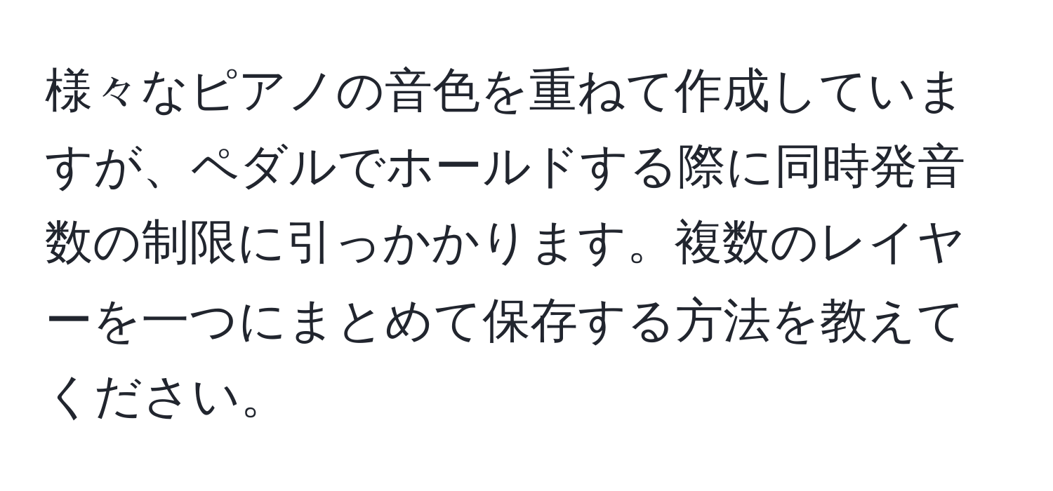 様々なピアノの音色を重ねて作成していますが、ペダルでホールドする際に同時発音数の制限に引っかかります。複数のレイヤーを一つにまとめて保存する方法を教えてください。