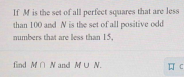 If M is the set of all perfect squares that are less 
than 100 and N is the set of all positive odd 
numbers that are less than 15, 
find M∩ N and M∪ N. C