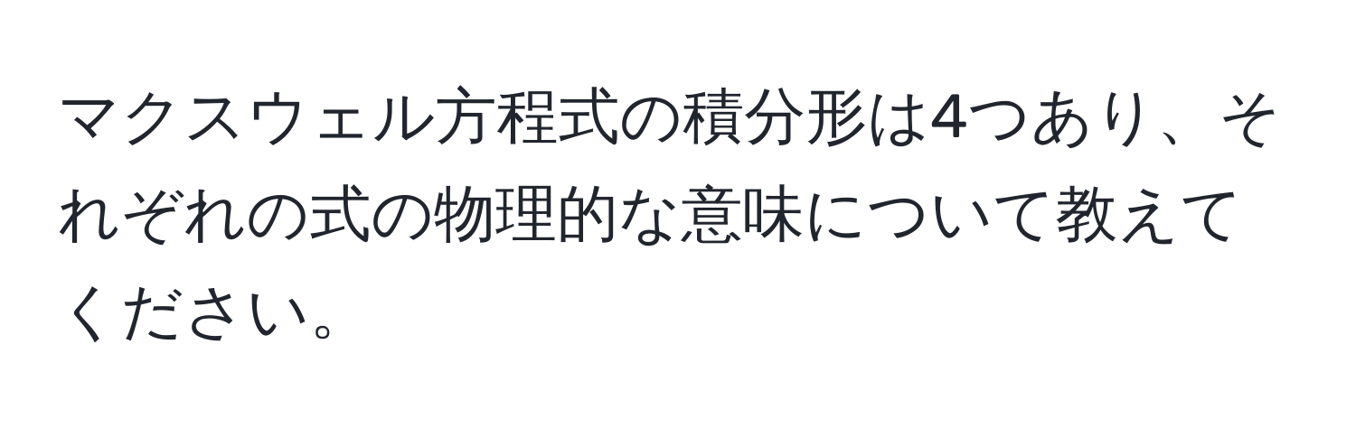 マクスウェル方程式の積分形は4つあり、それぞれの式の物理的な意味について教えてください。