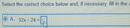 Select the correct choice below and, if necessary, fill in the a
A. 32x-24=□