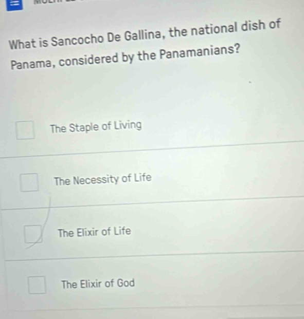 What is Sancocho De Gallina, the national dish of
Panama, considered by the Panamanians?
The Staple of Living
The Necessity of Life
The Elixir of Life
The Elixir of God