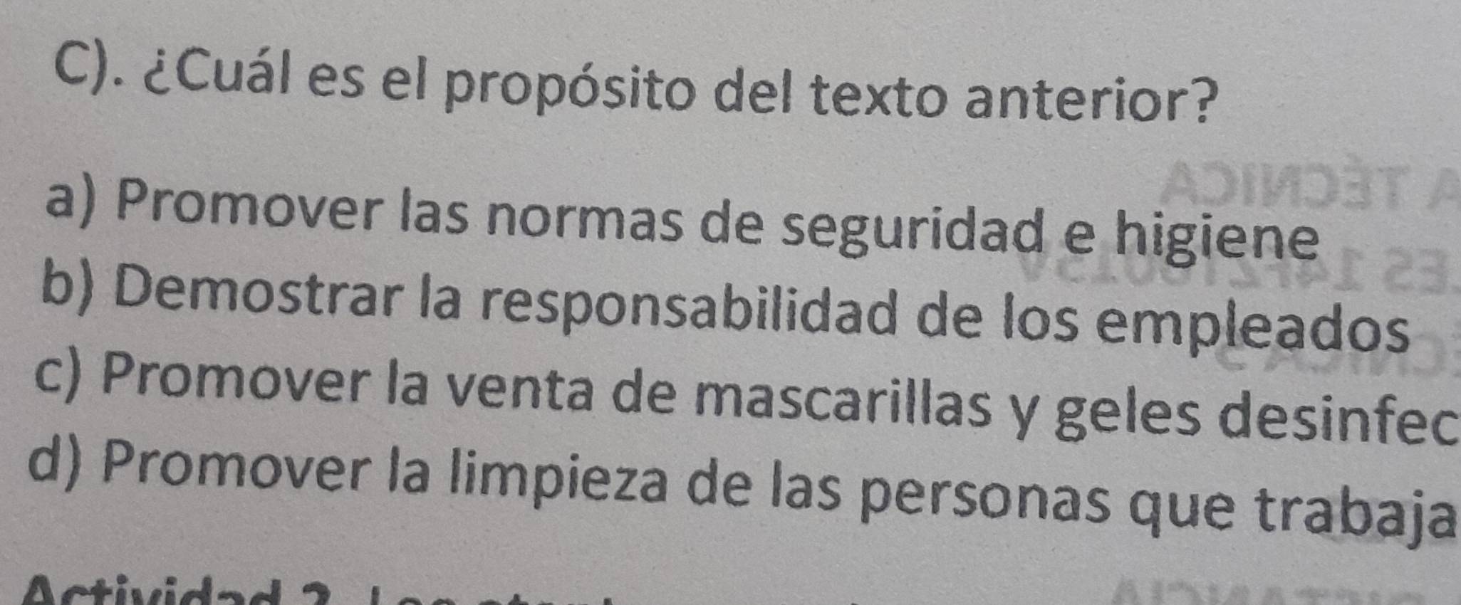 ¿Cuál es el propósito del texto anterior?
a) Promover las normas de seguridad e higiene
b) Demostrar la responsabilidad de los empleados
c) Promover la venta de mascarillas y geles desinfec
d) Promover la limpieza de las personas que trabaja