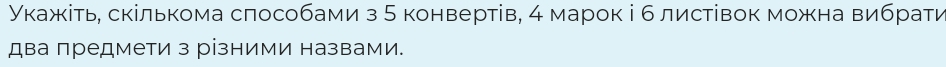 Укажіть, скількома слособами з 5 конвертів, 4 марок і б листівок можна вибрати 
два предмети з різними назвами.