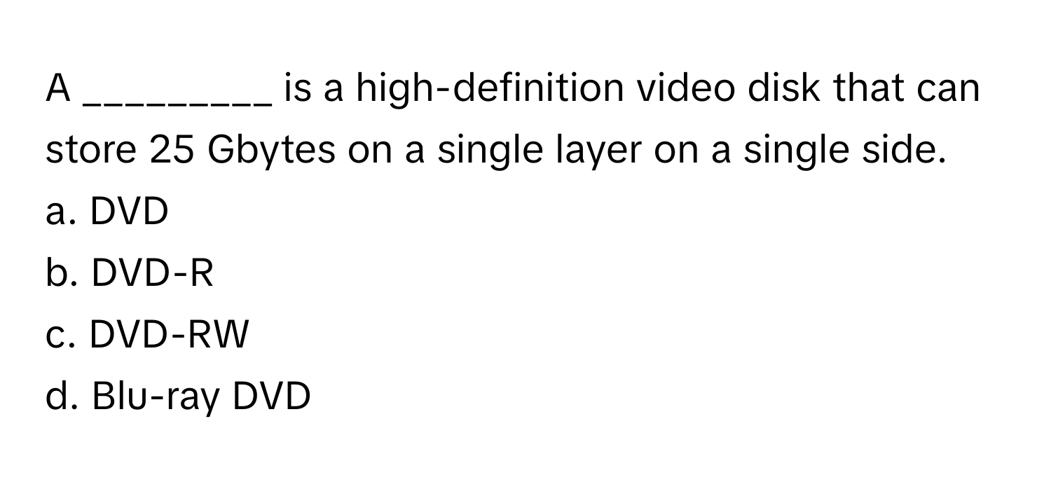 A _________ is a high-definition video disk that can store 25 Gbytes on a single layer on a single side.

a. DVD
b. DVD-R
c. DVD-RW
d. Blu-ray DVD