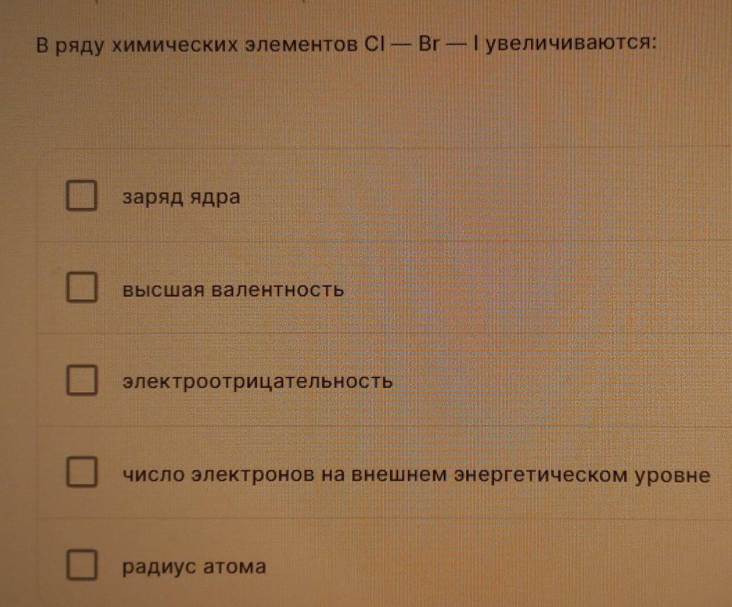 В ряду химических элементов Cl-Br-I увеличиваются:
заряд ядра
высшая валентность
электроотрицательность
число электронов на внешнем энергетическом уровне
радиус атома