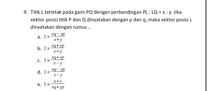 Titik L terletak pada garis PQ dengan perbandingan PL:LQ=x:y , Jika
vektor posisi titik P dan Q dinyatakan dengan p dan q, maka vektor posisi L
dinyatakan dengan rumus ..
a. 1= (xq-yp)/x+y 
b. 1= (xq+yp)/x+y 
C. 1= (xq+yp)/x-y 
d. 1= (xq-yp)/x-y 
e. 1= (x+y)/xq+yp 