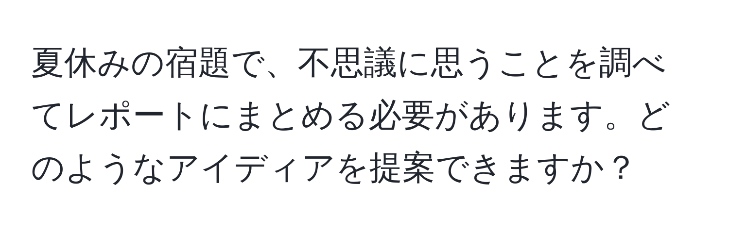 夏休みの宿題で、不思議に思うことを調べてレポートにまとめる必要があります。どのようなアイディアを提案できますか？