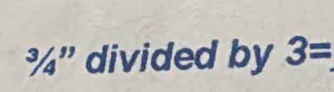 ¾” divided by 3=