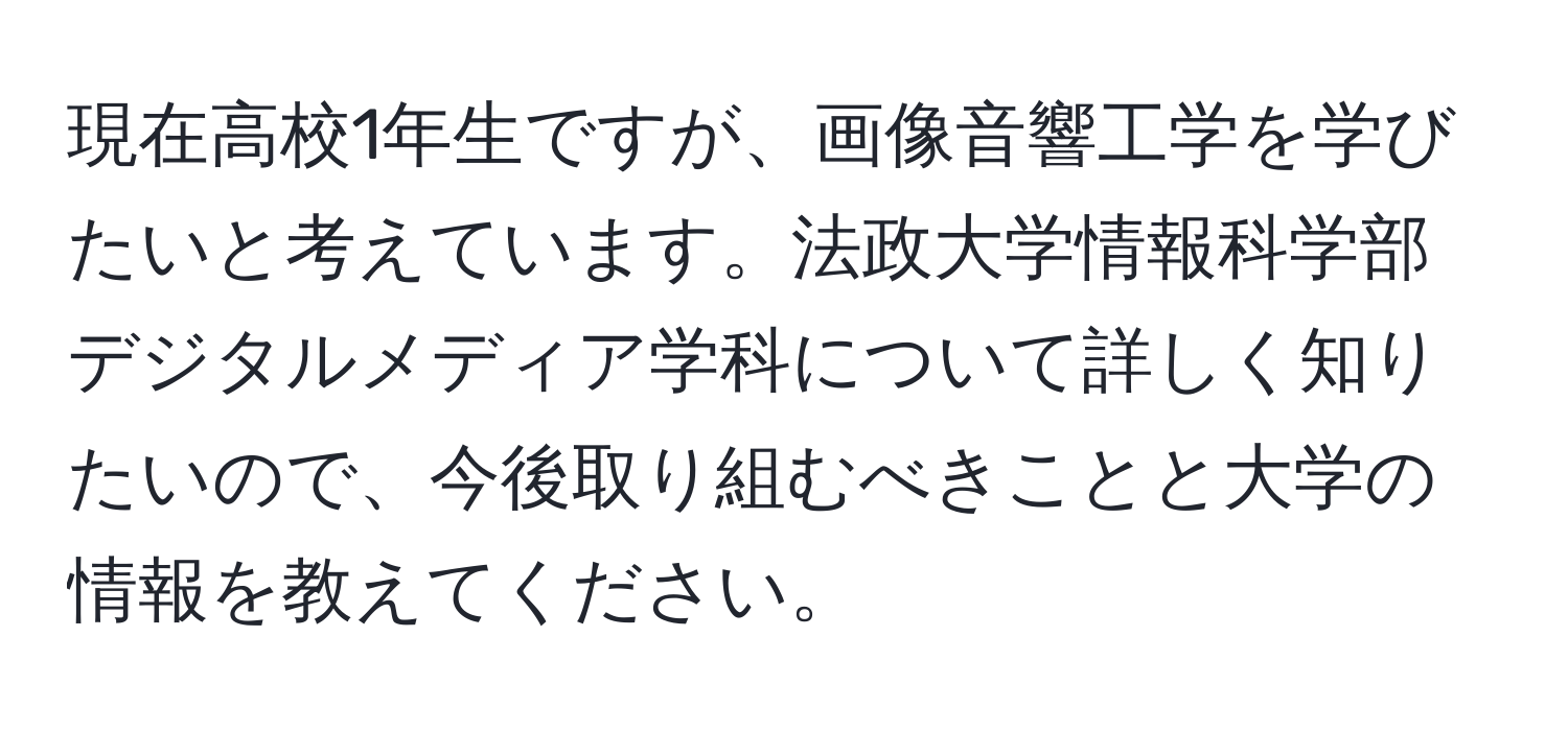 現在高校1年生ですが、画像音響工学を学びたいと考えています。法政大学情報科学部デジタルメディア学科について詳しく知りたいので、今後取り組むべきことと大学の情報を教えてください。