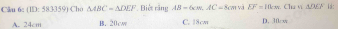 (ID: 583359) Cho △ ABC=△ DEF , Biết rằng AB=6cm, AC=8cm và EF=10cm. Chu vi △ DEF là:
A. 24cm B. 20cm C. 18cm D. 30cm