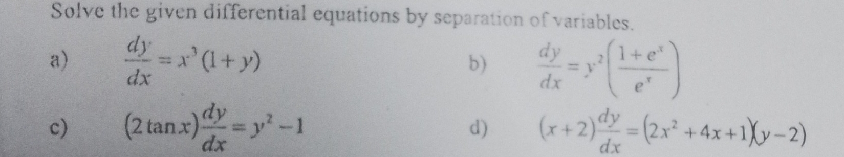 Solve the given differential equations by separation of variables. 
a)  dy/dx =x^3(1+y)
b)  dy/dx =y^2( (1+e^x)/e^x )
c) (2tan x) dy/dx =y^2-1 (x+2) dy/dx =(2x^2+4x+1)(y-2)
d)