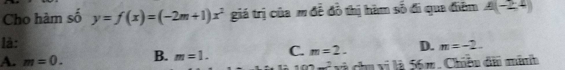 Cho hàm số y=f(x)=(-2m+1)x^2 giá trị của m đề đồ thị hàm số đi qua điểm A(-2,4)
là: m=-2...
C. m=2. 
D.
A. m=0.
B. m=1.
100-2 và chu vị là 56m. Chiều đài mành