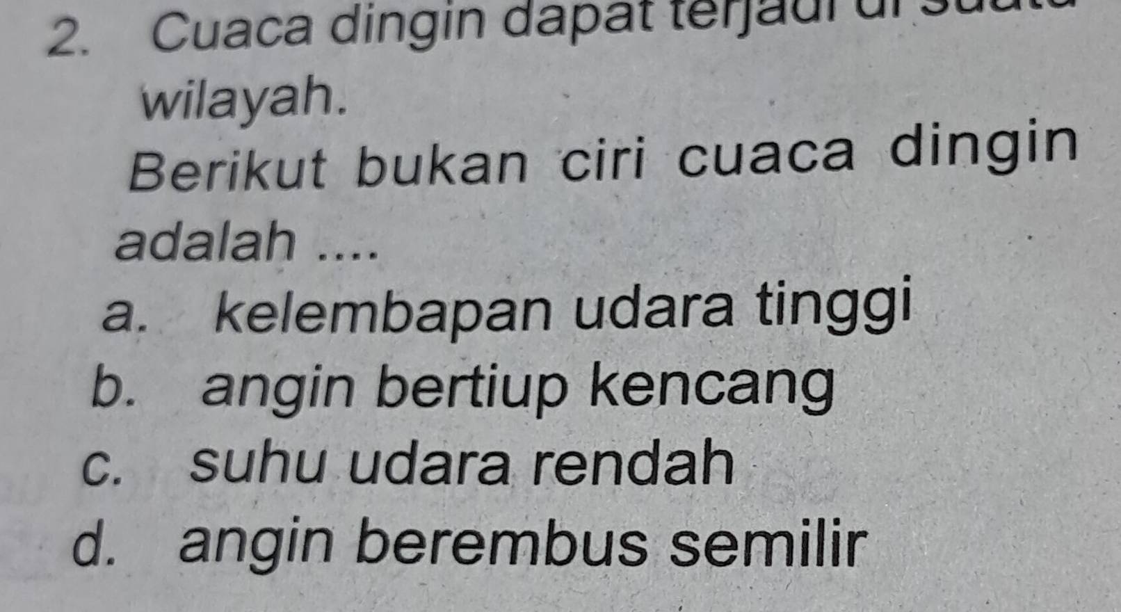 Cuaca dingin dapat terjaulur st
wilayah.
Berikut bukan ciri cuaca dingin
adalah ....
a. kelembapan udara tinggi
b. angin bertiup kencang
c. suhu udara rendah
d. angin berembus semilir