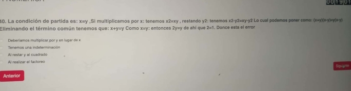 00 190
40. La condición de partida es: x=y ,Si multiplicamos por x : tenemos x2=xy , restando y2:1 tenemos : x2-y2=xy -y2 Lo cual podemos poner como: (x+y)(x-y)=y(x-y)
Eliminando el término común tenemos que: x+y=y Como x=y : entonces 2y=y de ahí que 2=1. Donce esta el error
Deberiamos multiplicar por y en lugar de x
Tenemos una indeterminación
Al restar y al cuadrado
Al realizar el factoreo
Squer=
Anterior