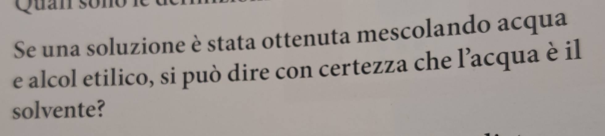 Quan sono 
Se una soluzione è stata ottenuta mescolando acqua 
e alcol etilico, si può dire con certezza che l’acqua è il 
solvente?