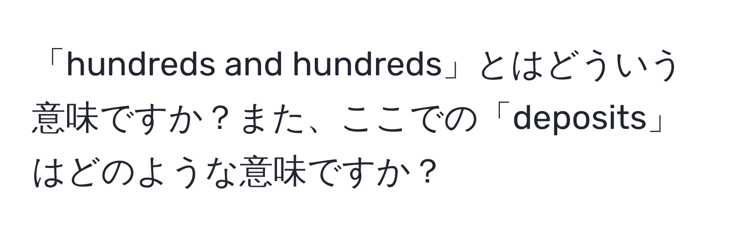 「hundreds and hundreds」とはどういう意味ですか？また、ここでの「deposits」はどのような意味ですか？