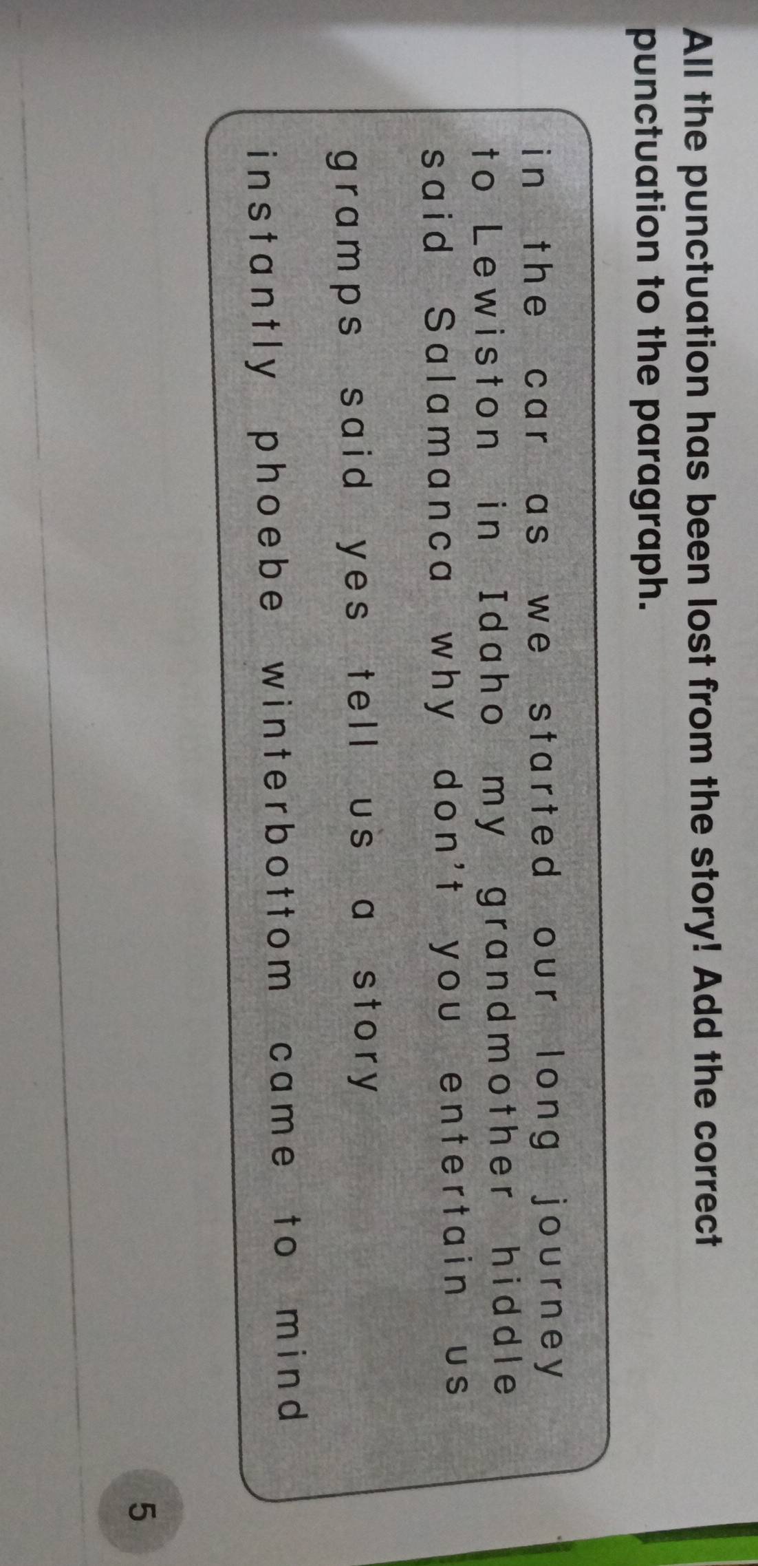 All the punctuation has been lost from the story! Add the correct
punctuation to the paragraph.
in the car as we started our long journey 
to Lewiston in Idaho my grandmother hiddle
said Salamanca why don't you entertain us
gramps said yes tell us a story 
inst antly phoebe winterbottom came to mind 
5