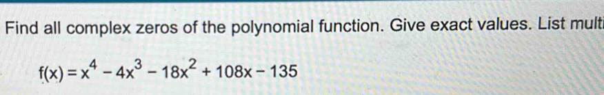 Find all complex zeros of the polynomial function. Give exact values. List mult
f(x)=x^4-4x^3-18x^2+108x-135