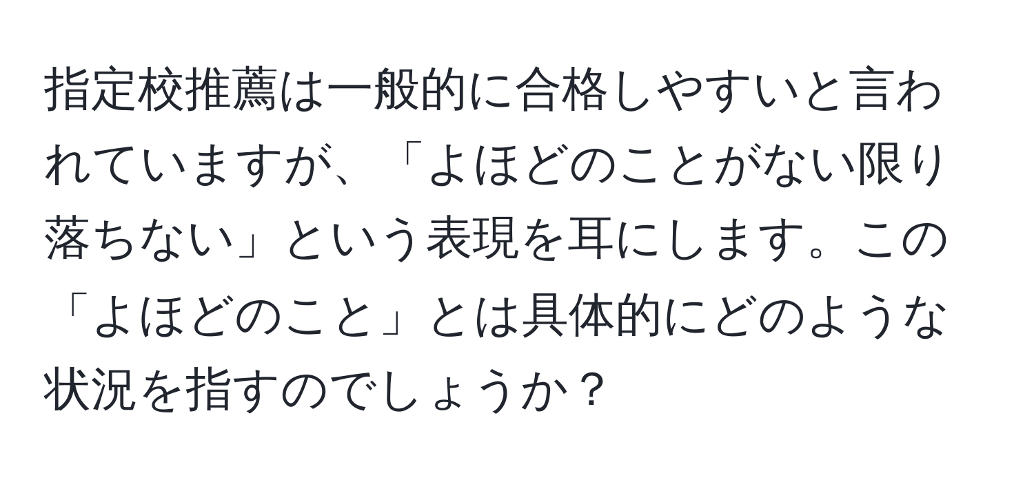 指定校推薦は一般的に合格しやすいと言われていますが、「よほどのことがない限り落ちない」という表現を耳にします。この「よほどのこと」とは具体的にどのような状況を指すのでしょうか？