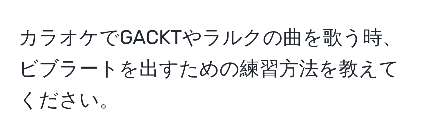 カラオケでGACKTやラルクの曲を歌う時、ビブラートを出すための練習方法を教えてください。