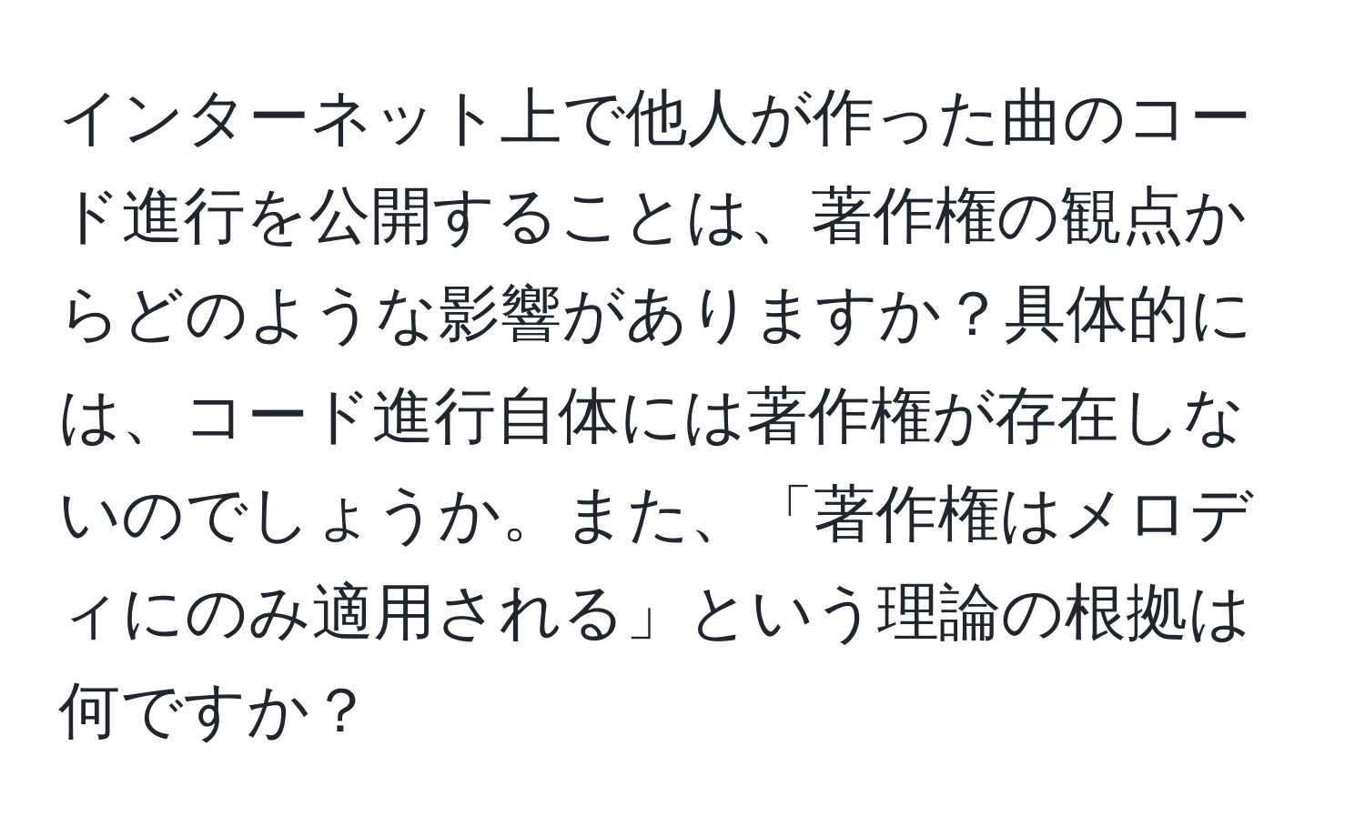 インターネット上で他人が作った曲のコード進行を公開することは、著作権の観点からどのような影響がありますか？具体的には、コード進行自体には著作権が存在しないのでしょうか。また、「著作権はメロディにのみ適用される」という理論の根拠は何ですか？