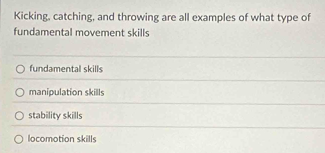 Kicking, catching, and throwing are all examples of what type of
fundamental movement skills
fundamental skills
manipulation skills
stability skills
locomotion skills